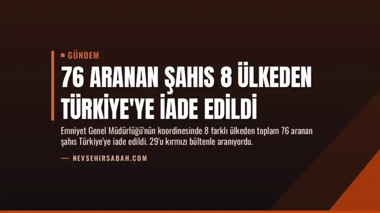 76 Aranan Şahıs 8 Ülkeden Türkiye’ye İade Edildi
