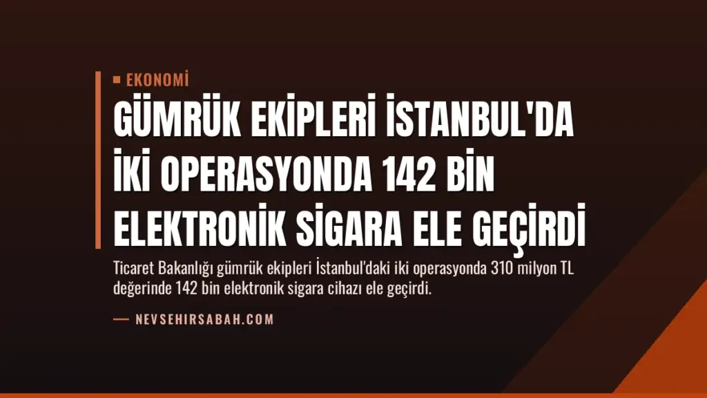 Gümrük Ekipleri İstanbul'da İki Operasyonda 142 Bin Elektronik Sigara Ele Geçirdi