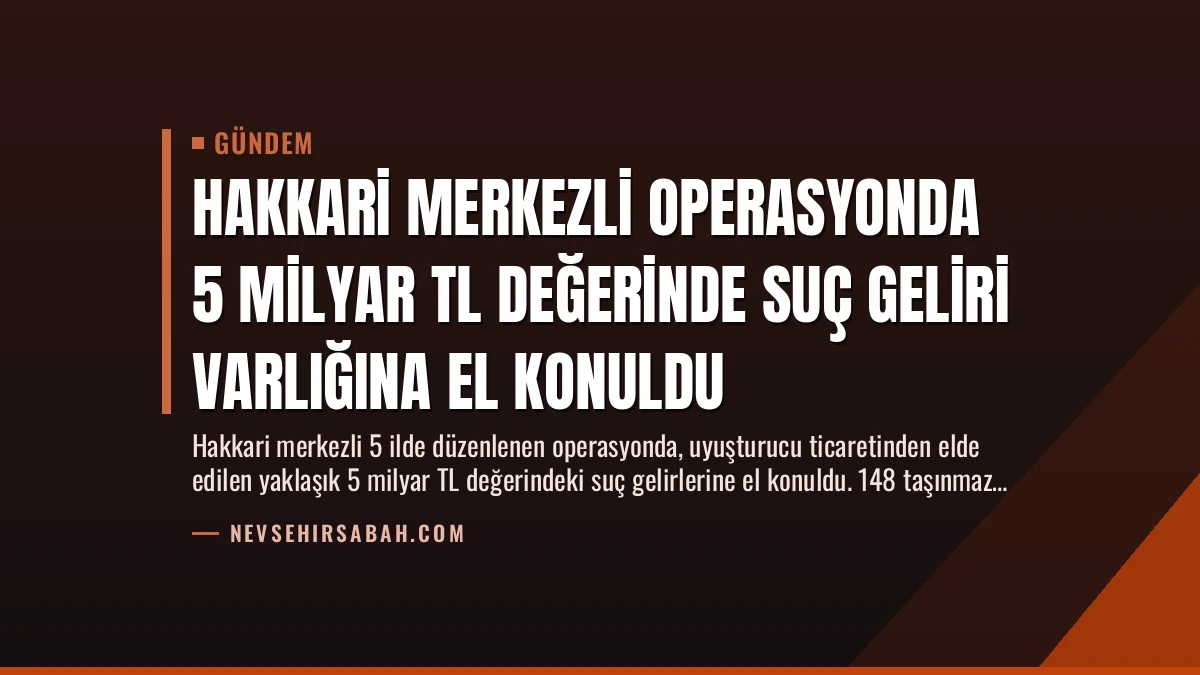 Hakkari Merkezli Operasyonda 5 Milyar TL Değerinde Suç Geliri Varlığına El Konuldu