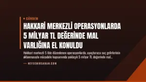 Hakkari Merkezli Operasyonlarda 5 Milyar TL Değerinde Mal Varlığına El Konuldu