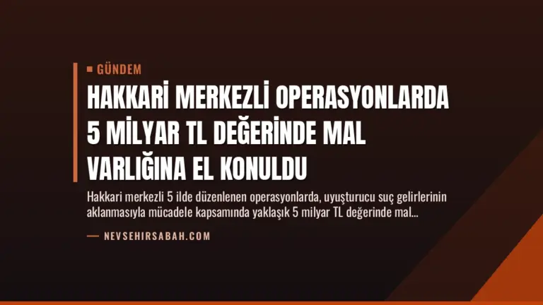 Hakkari Merkezli Operasyonlarda 5 Milyar TL Değerinde Mal Varlığına El Konuldu