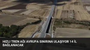 Hızlı Tren Ağı Avrupa Sınırına Ulaşıyor 14 İl Bağlanacak