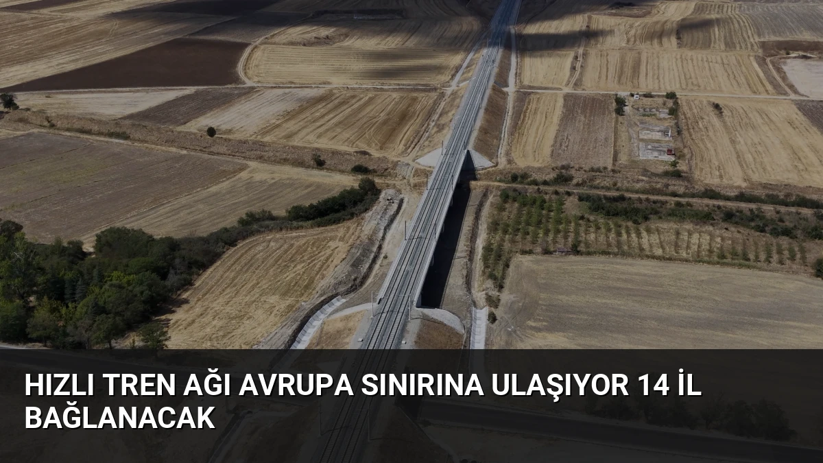 Hızlı Tren Ağı Avrupa Sınırına Ulaşıyor 14 İl Bağlanacak