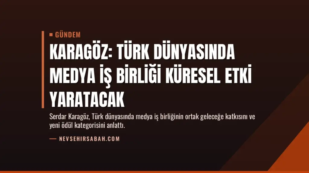 Karagöz: Türk Dünyasında Medya İş Birliği Küresel Etki Yaratacak