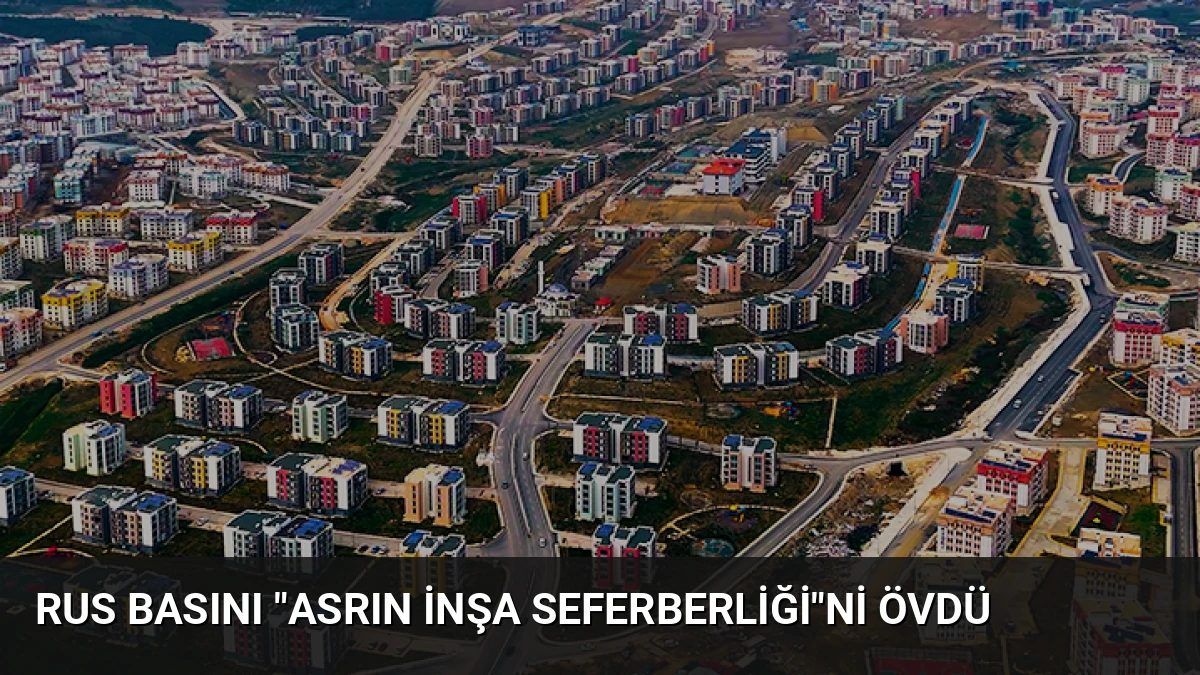 Rus Basını “Asrın İnşa Seferberliği”ni Övdü