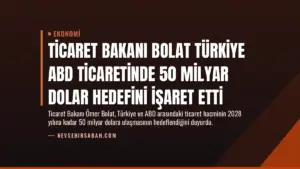 Ticaret Bakanı Bolat Türkiye ABD Ticaretinde 50 Milyar Dolar Hedefini İşaret Etti