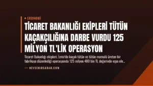 Ticaret Bakanlığı Ekipleri Tütün Kaçakçılığına Darbe Vurdu 125 Milyon TL’lik Operasyon
