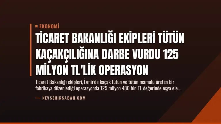 Ticaret Bakanlığı Ekipleri Tütün Kaçakçılığına Darbe Vurdu 125 Milyon TL’lik Operasyon