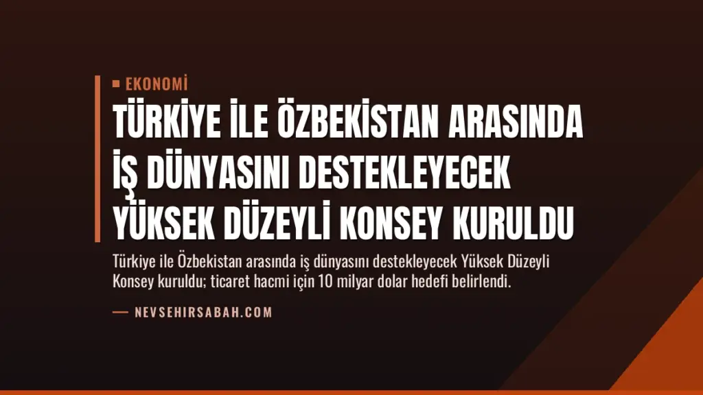 Türkiye ile Özbekistan Arasında İş Dünyasını Destekleyecek Yüksek Düzeyli Konsey Kuruldu