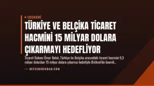 Türkiye ve Belçika Ticaret Hacmini 15 Milyar Dolara Çıkarmayı Hedefliyor