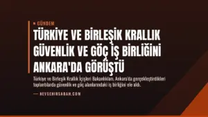 Türkiye ve Birleşik Krallık Güvenlik ve Göç İş Birliğini Ankara’da Görüştü