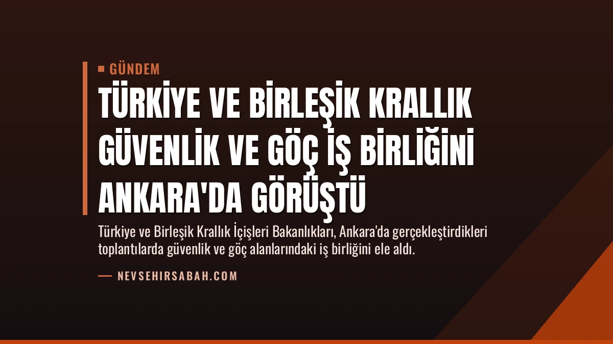 Türkiye ve Birleşik Krallık Güvenlik ve Göç İş Birliğini Ankara’da Görüştü