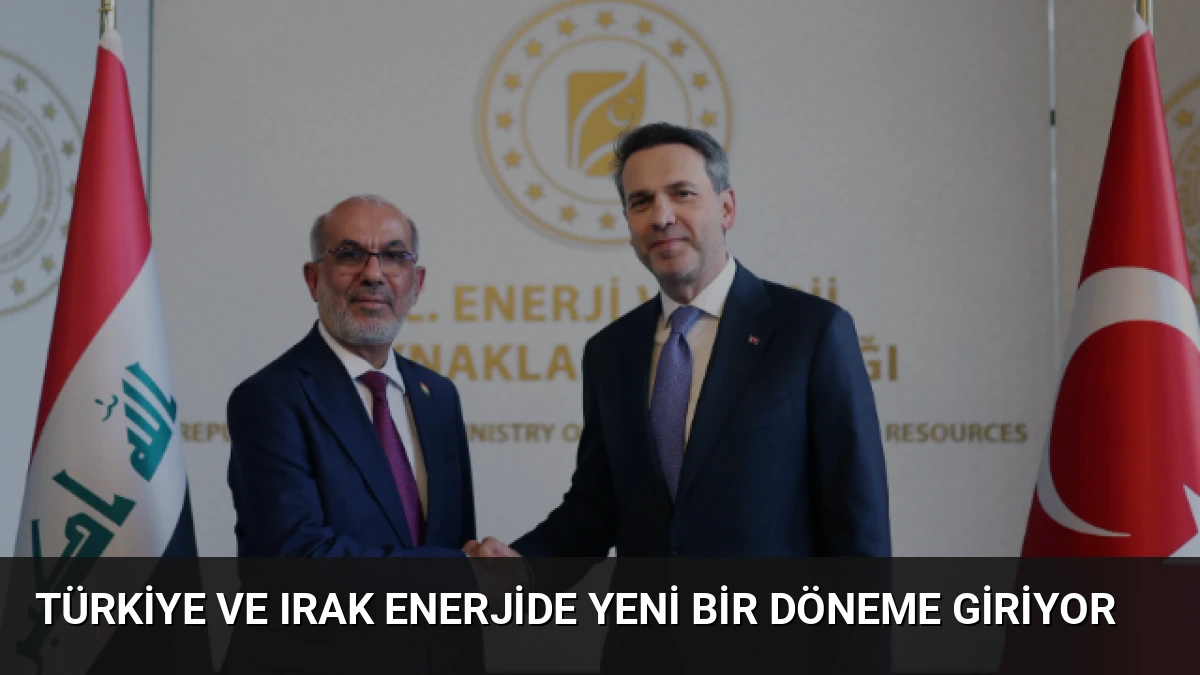 Türkiye ve Irak Enerjide Yeni Bir Döneme Giriyor