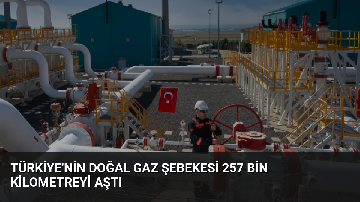Türkiye’nin Doğal Gaz Şebekesi 257 Bin Kilometreyi Aştı